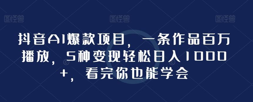 抖音AI爆款项目，一条作品百万播放，5种变现轻松日入1000+，看完你也能学会-指尖网