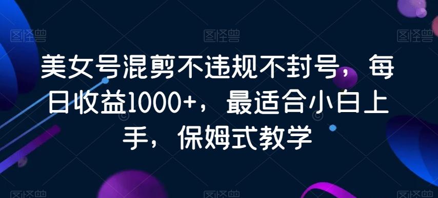 美女号混剪不违规不封号，每日收益1000+，最适合小白上手，保姆式教学-指尖网