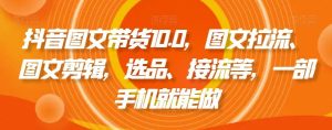 抖音图文带货10.0，图文拉流、图文剪辑，选品、接流等，一部手机就能做-指尖网