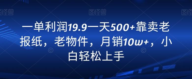 一单利润19.9一天500+靠卖老报纸，老物件，月销10w+，小白轻松上手-指尖网