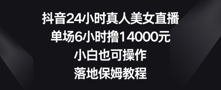 抖音24小时真人美女直播，单场6小时撸14000元，小白也可操作，落地保姆教程【揭秘】-指尖网