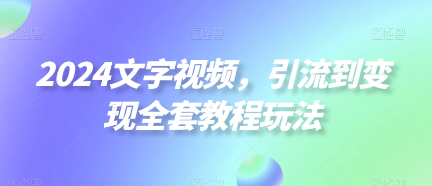 2024文字视频，引流到变现全套教程玩法【揭秘】-指尖网