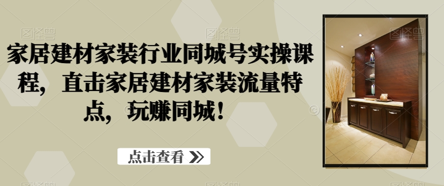 家居建材家装行业同城号实操课程，直击家居建材家装流量特点，玩赚同城！-指尖网