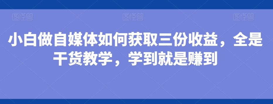 小白做自媒体如何获取三份收益，全是干货教学，学到就是赚到-指尖网