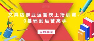 文具店创业运营线上培训课，0基础到运营高手-指尖网