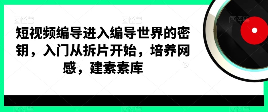 短视频编导进入编导世界的密钥，入门从拆片开始，培养网感，建素素库-指尖网