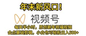 视频号年末新风口，会点基础剪辑即可上手，原创新年祝福视频，每天半小时，小白也可轻松日入500+-指尖网