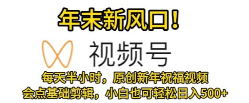 视频号年末新风口，会点基础剪辑即可上手，原创新年祝福视频，每天半小时，小白也可轻松日入500+-指尖网