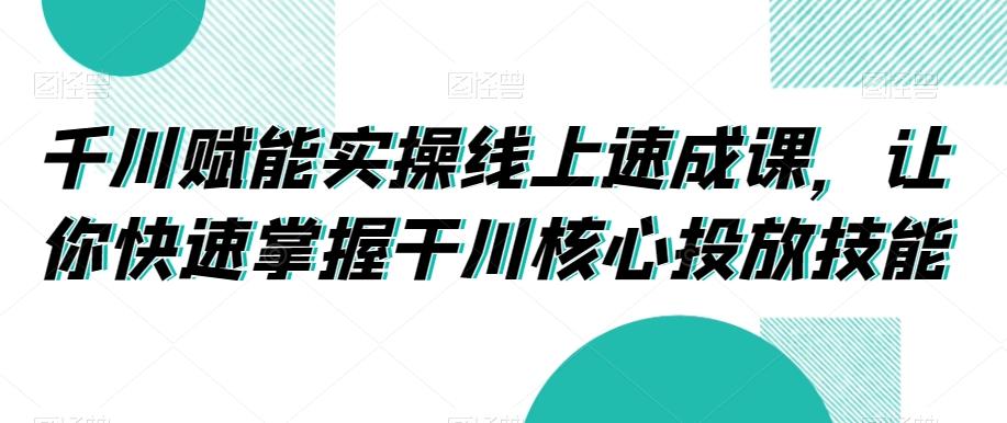 千川赋能实操线上速成课，让你快速掌握干川核心投放技能-指尖网