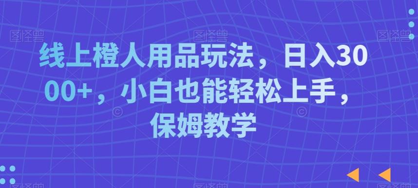 线上橙人用品玩法，日入3000+，小白也能轻松上手，保姆教学【揭秘】-指尖网