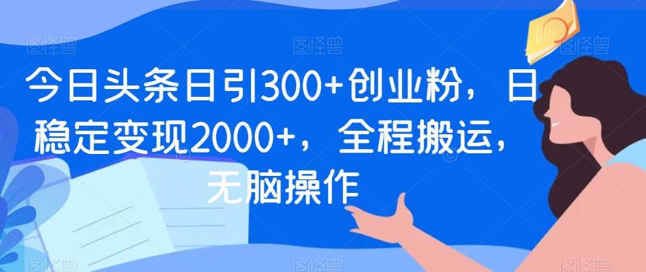 今日头条日引300+创业粉，日稳定变现2000+，全程搬运，无脑操作-指尖网