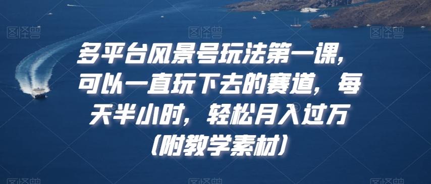 多平台风景号玩法第一课，可以一直玩下去的赛道，每天半小时，轻松月入过万（附教学素材）【揭秘】-指尖网