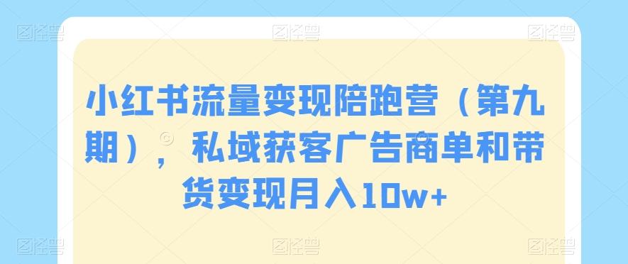 小红书流量变现陪跑营（第九期），私域获客广告商单和带货变现月入10w+-指尖网