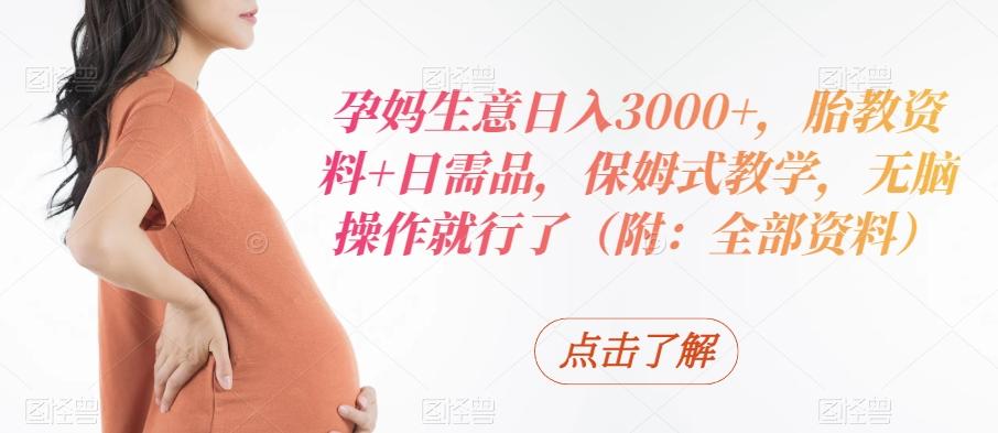 孕妈生意日入3000+，胎教资料+日需品，保姆式教学，无脑操作就行了（附：全部资料）-指尖网