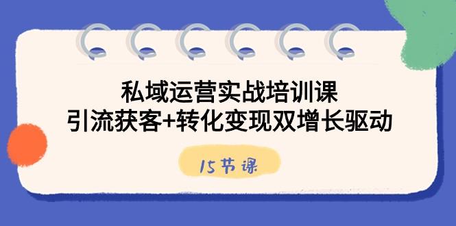 私域运营实战培训课，引流获客+转化变现双增长驱动（15节课）-指尖网