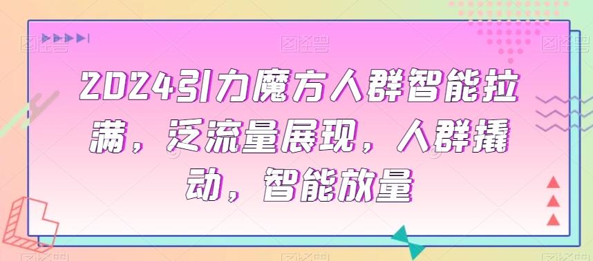 2024引力魔方人群智能拉满，​泛流量展现，人群撬动，智能放量-指尖网