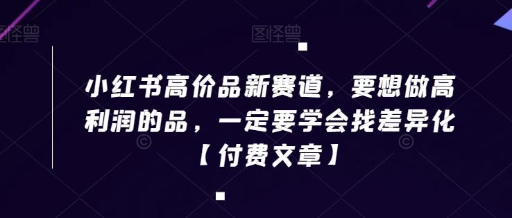 小红书高价品新赛道，要想做高利润的品，一定要学会找差异化【付费文章】-指尖网