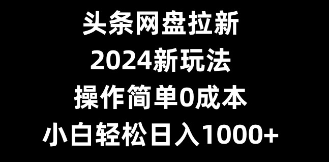 头条网盘拉新，2024新玩法，操作简单0成本，小白轻松日入1000+-指尖网