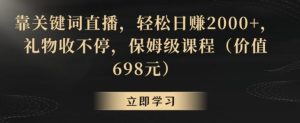 靠关键词直播，轻松日赚2000+，礼物收不停，保姆级课程(价值698元)【揭秘】-指尖网