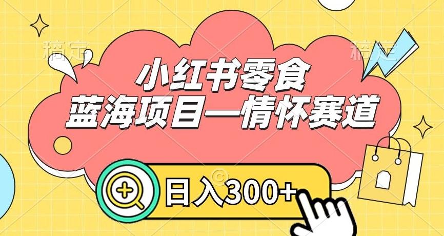 小红书零食蓝海项目—情怀赛道，0门槛，日入300+【揭秘】-指尖网