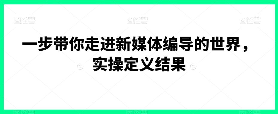 一步带你走进新媒体编导的世界，实操定义结果-指尖网