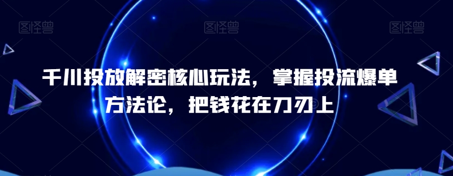 千川投放解密核心玩法，​掌握投流爆单方法论，把钱花在刀刃上-指尖网