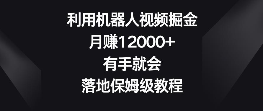 利用机器人视频掘金，月赚12000+，有手就会，落地保姆级教程【揭秘】-指尖网