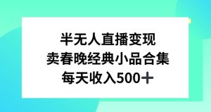 半无人直播变现，卖经典春晚小品合集，每天日入500+【揭秘】-指尖网