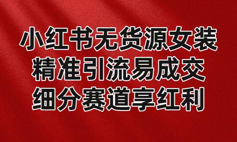 小红书无货源女装，精准引流易成交，平台红利期小白也可操作蓝海赛道-指尖网