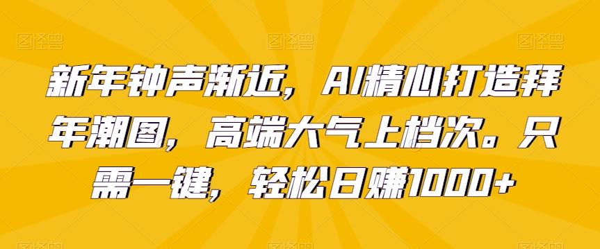 新年钟声渐近，AI精心打造拜年潮图，高端大气上档次。只需一键，轻松日赚1000+【揭秘】-指尖网