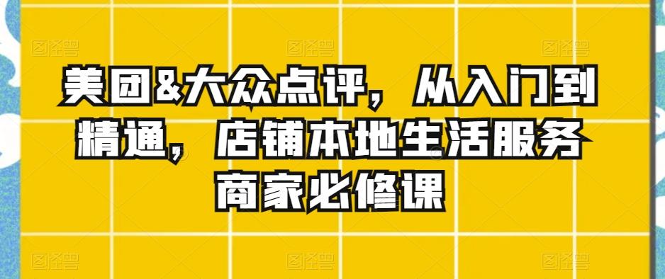 美团&大众点评，从入门到精通，店铺本地生活服务商家必修课-指尖网