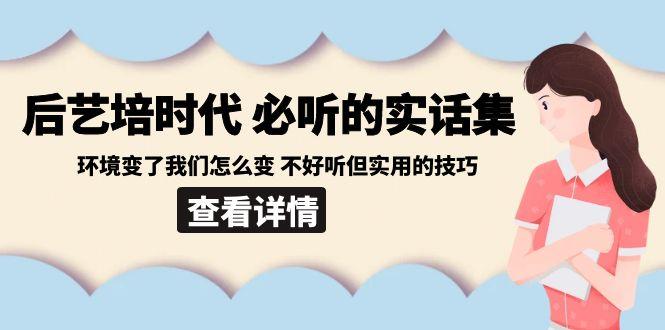 后艺培时代之必听的实话集：环境变了我们怎么变 不好听但实用的技巧-指尖网