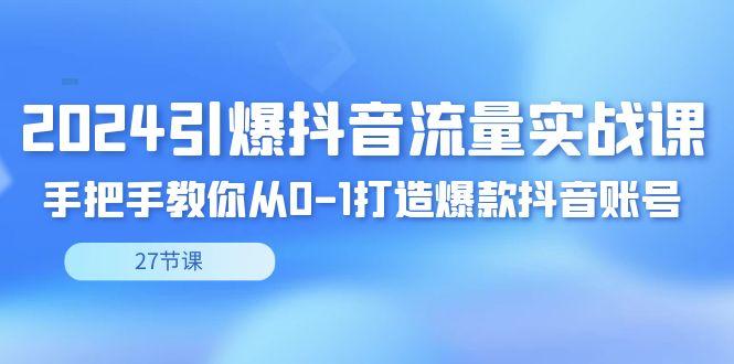 2024引爆·抖音流量实战课，手把手教你从0-1打造爆款抖音账号(27节)-指尖网