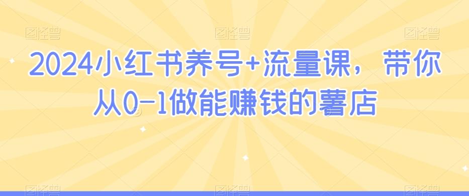 2024小红书养号+流量课，带你从0-1做能赚钱的薯店-指尖网