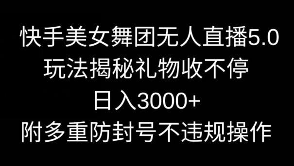 快手美女舞团无人直播5.0玩法，礼物收不停，日入3000+，内附多重防封号不违规操作【揭秘】-指尖网