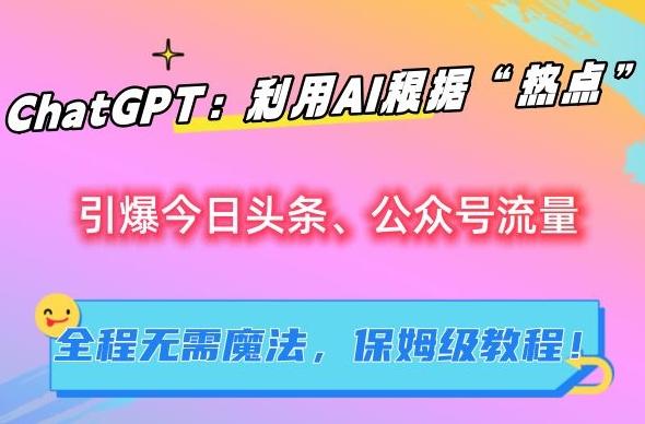 ChatGPT：利用AI根据“热点”引爆今日头条、公众号流量，无需魔法，保姆级教程【揭秘】-指尖网