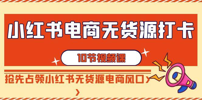 小红书电商无货源打卡，抢先占领小红书无货源电商风口(10节课)-指尖网