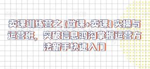 卖课训练营之【做课+卖课】实操与运营班，突破信息鸿沟掌握运营方法新手快速入门-指尖网