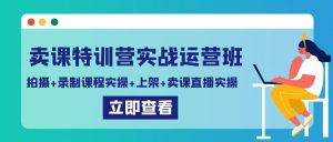 卖课特训营实战运营班：拍摄+录制课程实操+上架课程+卖课直播实操-指尖网