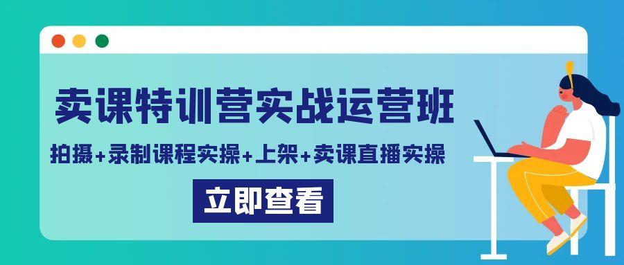 卖课特训营实战运营班：拍摄+录制课程实操+上架课程+卖课直播实操-指尖网