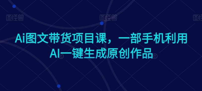 Ai图文带货项目课，一部手机利用AI一键生成原创作品-指尖网