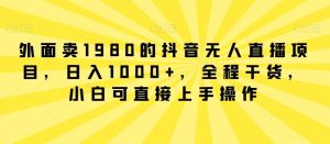 外面卖1980的抖音无人直播项目，日入1000+，全程干货，小白可直接上手操作【揭秘】-指尖网