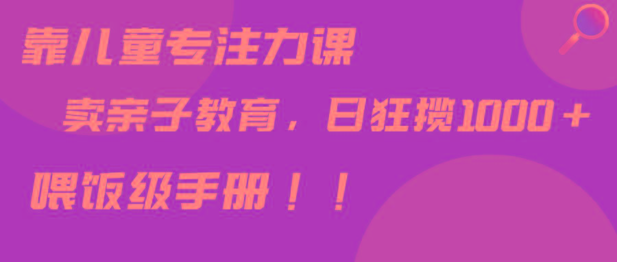 靠儿童专注力课程售卖亲子育儿课程，日暴力狂揽1000+，喂饭手册分享-指尖网