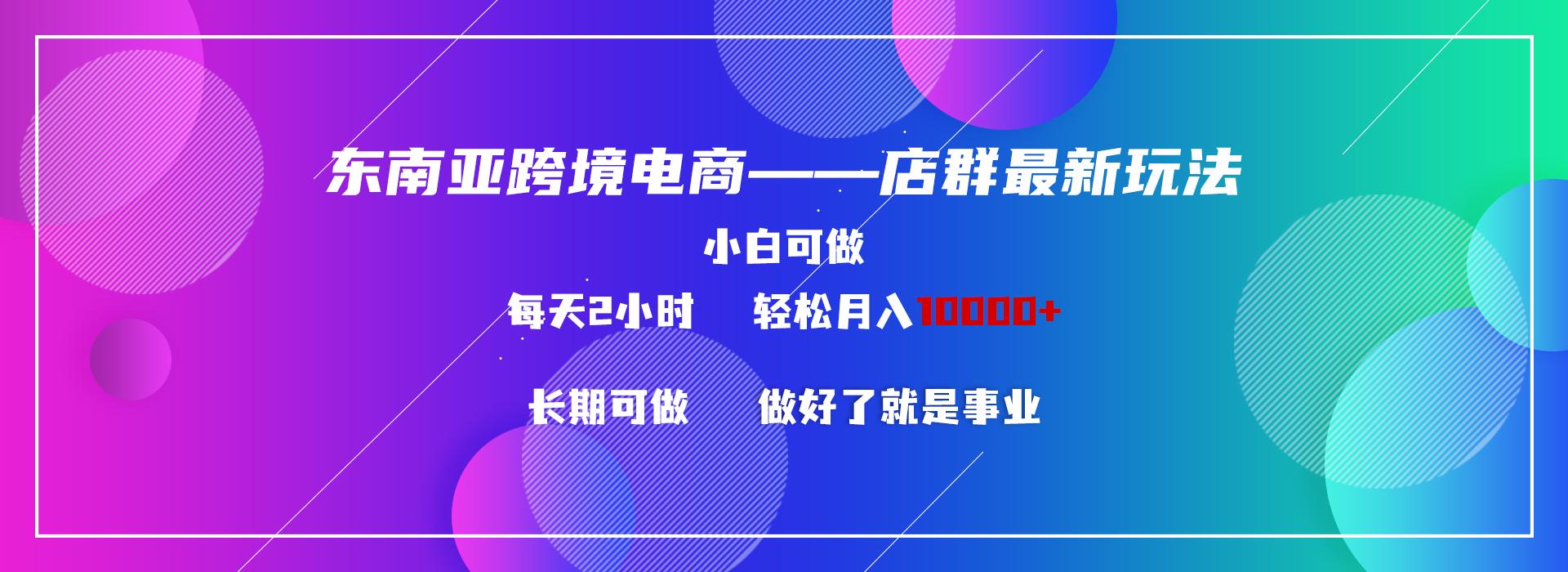 东南亚跨境电商店群新玩法2---小白每天两小时 轻松10000+-指尖网