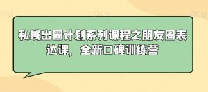 私域出圈计划系列课程之朋友圈表达课，全新口碑训练营-指尖网