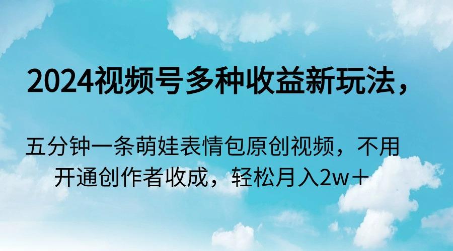 2024视频号多种收益新玩法，五分钟一条萌娃表情包原创视频，不用开通创...-指尖网