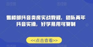 售楼部抖音卖房实战教程，团队两年抖音实操，好学易用可复制-指尖网