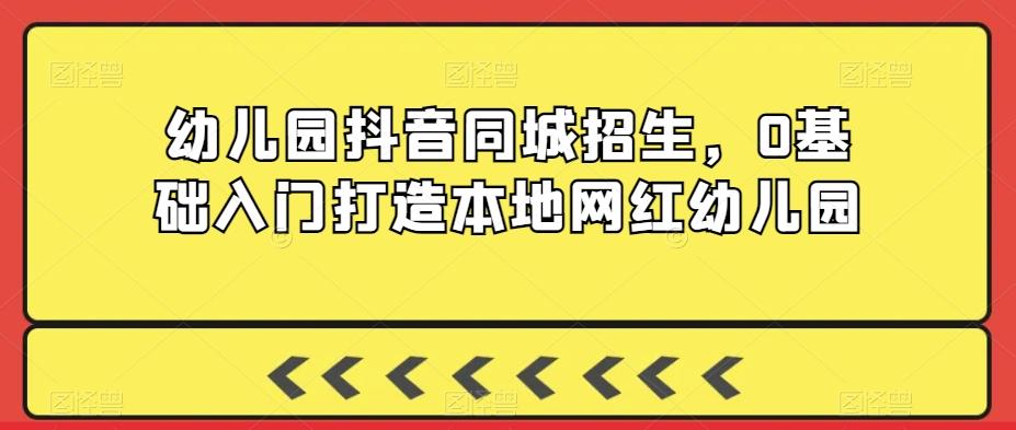 幼儿园抖音同城招生，0基础入门打造本地网红幼儿园-指尖网