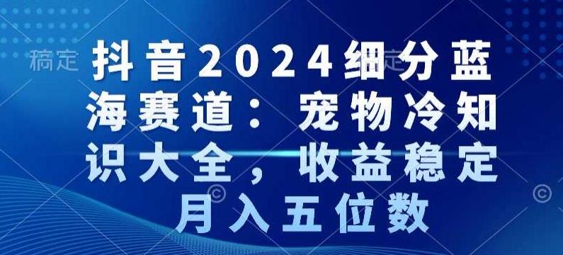 抖音2024细分蓝海赛道：宠物冷知识大全，收益稳定，月入五位数【揭秘】-指尖网