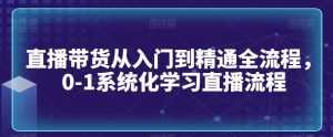 直播带货从入门到精通全流程，0-1系统化学习直播流程-指尖网